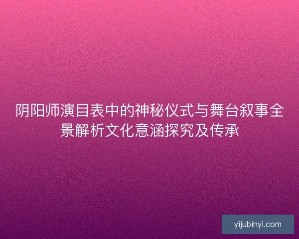 阴阳师演目表中的神秘仪式与舞台叙事全景解析文化意涵探究及传承