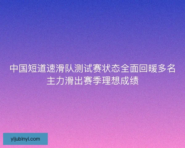 中国短道速滑队测试赛状态全面回暖多名主力滑出赛季理想成绩 中国短道速滑队测试赛状态全面回暖多名主力滑出赛季理想成绩