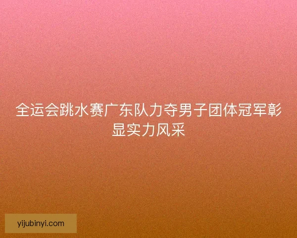 全运会跳水赛广东队力夺男子团体冠军彰显实力风采 全运会跳水赛广东队力夺男子团体冠军彰显实力风采